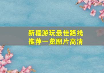 新疆游玩最佳路线推荐一览图片高清