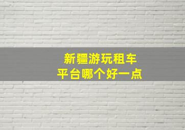 新疆游玩租车平台哪个好一点