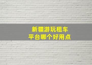 新疆游玩租车平台哪个好用点