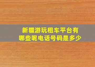 新疆游玩租车平台有哪些呢电话号码是多少