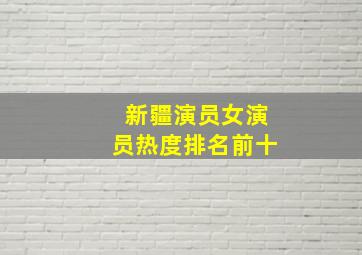 新疆演员女演员热度排名前十