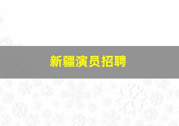 新疆演员招聘