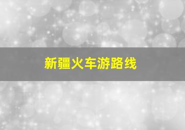 新疆火车游路线