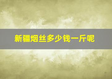 新疆烟丝多少钱一斤呢