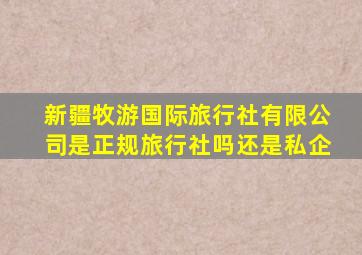 新疆牧游国际旅行社有限公司是正规旅行社吗还是私企