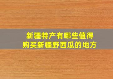 新疆特产有哪些值得购买新疆野西瓜的地方