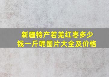 新疆特产若羌红枣多少钱一斤呢图片大全及价格