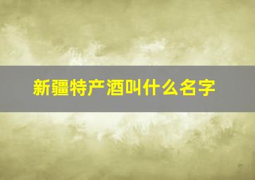 新疆特产酒叫什么名字