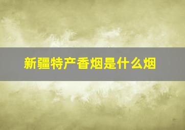 新疆特产香烟是什么烟