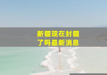 新疆现在封疆了吗最新消息