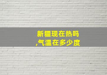 新疆现在热吗,气温在多少度