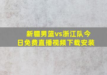 新疆男篮vs浙江队今日免费直播视频下载安装