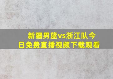 新疆男篮vs浙江队今日免费直播视频下载观看