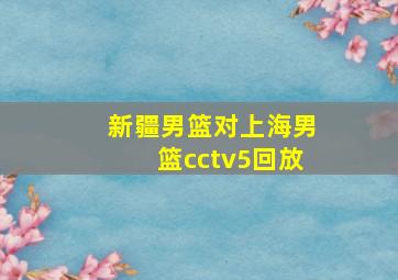 新疆男篮对上海男篮cctv5回放