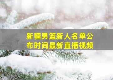 新疆男篮新人名单公布时间最新直播视频