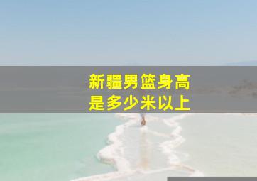 新疆男篮身高是多少米以上