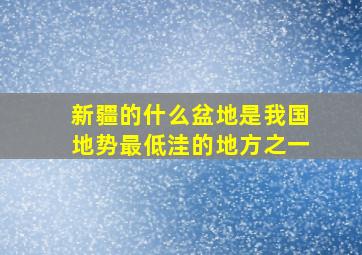 新疆的什么盆地是我国地势最低洼的地方之一