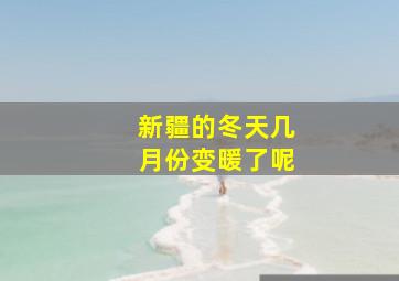 新疆的冬天几月份变暖了呢