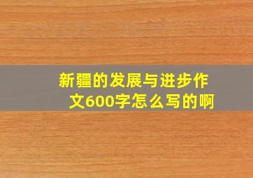 新疆的发展与进步作文600字怎么写的啊