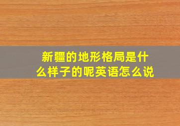 新疆的地形格局是什么样子的呢英语怎么说