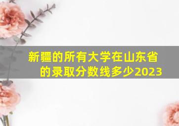 新疆的所有大学在山东省的录取分数线多少2023