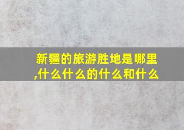 新疆的旅游胜地是哪里,什么什么的什么和什么