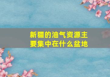 新疆的油气资源主要集中在什么盆地