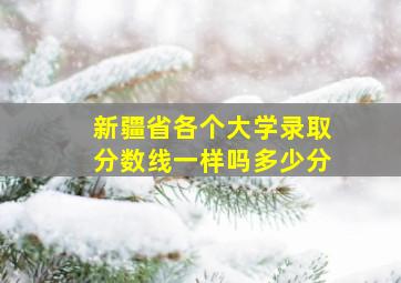 新疆省各个大学录取分数线一样吗多少分