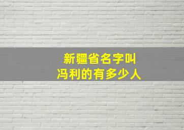 新疆省名字叫冯利的有多少人