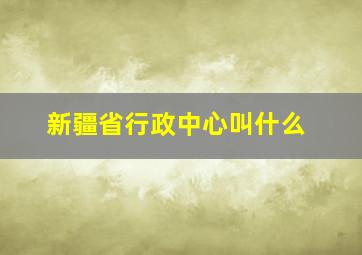 新疆省行政中心叫什么