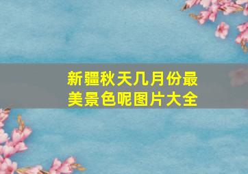 新疆秋天几月份最美景色呢图片大全