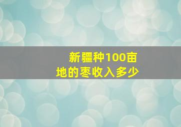 新疆种100亩地的枣收入多少