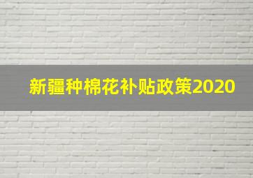 新疆种棉花补贴政策2020