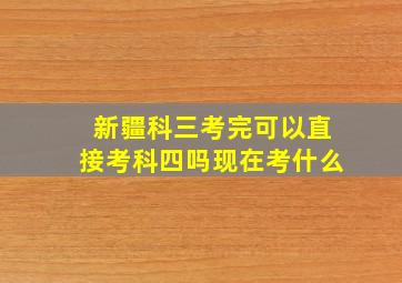 新疆科三考完可以直接考科四吗现在考什么