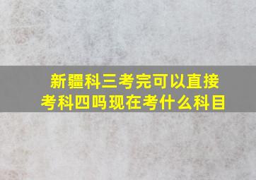 新疆科三考完可以直接考科四吗现在考什么科目