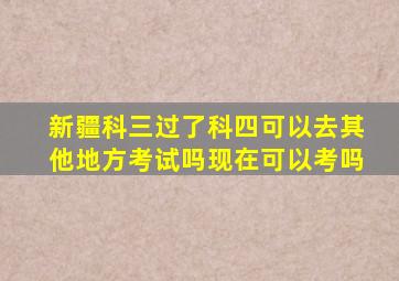 新疆科三过了科四可以去其他地方考试吗现在可以考吗