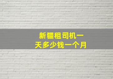 新疆租司机一天多少钱一个月