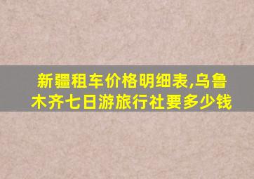 新疆租车价格明细表,乌鲁木齐七日游旅行社要多少钱