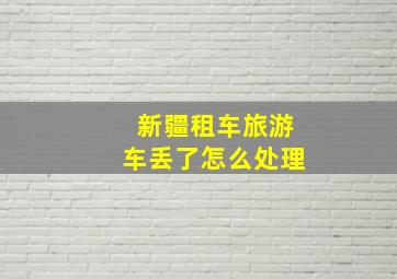 新疆租车旅游车丢了怎么处理