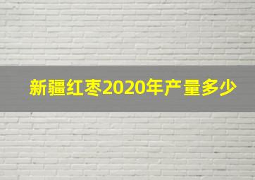 新疆红枣2020年产量多少