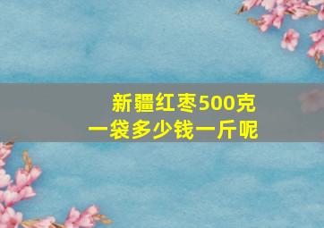 新疆红枣500克一袋多少钱一斤呢