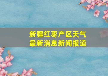 新疆红枣产区天气最新消息新闻报道