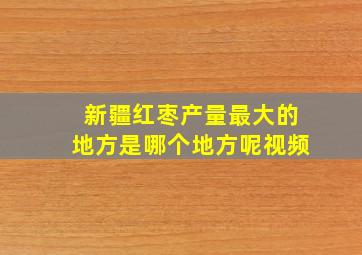 新疆红枣产量最大的地方是哪个地方呢视频