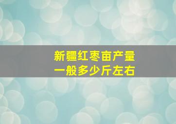 新疆红枣亩产量一般多少斤左右