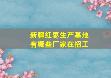 新疆红枣生产基地有哪些厂家在招工