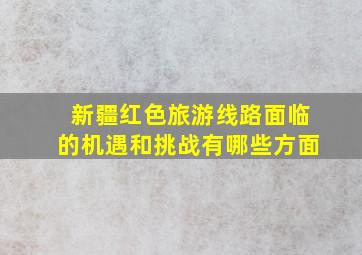 新疆红色旅游线路面临的机遇和挑战有哪些方面