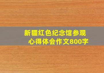 新疆红色纪念馆参观心得体会作文800字