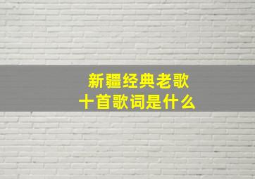 新疆经典老歌十首歌词是什么