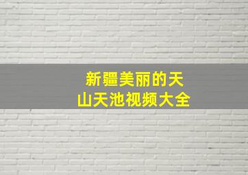 新疆美丽的天山天池视频大全