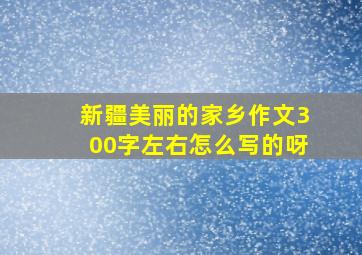 新疆美丽的家乡作文300字左右怎么写的呀